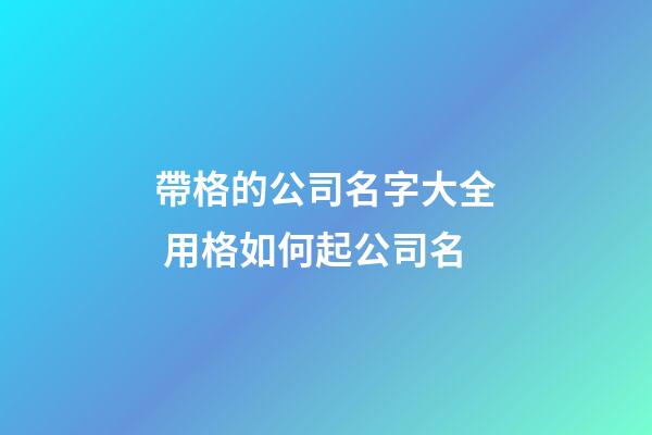帶格的公司名字大全 用格如何起公司名-第1張-公司起名-玄機派